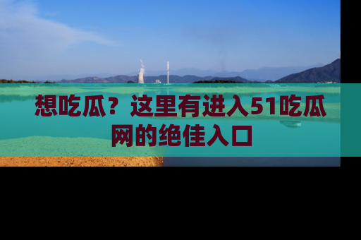 想吃瓜?这里有进入51吃瓜网的绝佳入口