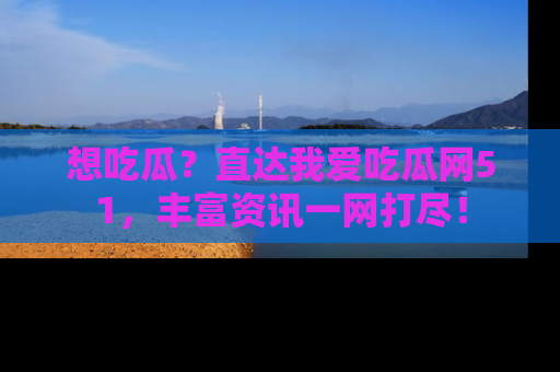 想吃瓜?直达我爱吃瓜网51,丰富资讯一网打尽!