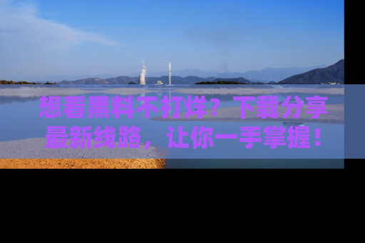 想看黑料不打烊?下载分享最新线路,让你一手掌握!