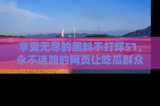 享受无尽的黑料不打烊51,永不迷路的网页让吃瓜群众尽情围观
