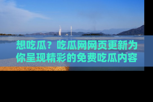 想吃瓜?吃瓜网网页更新为你呈现精彩的免费吃瓜内容!