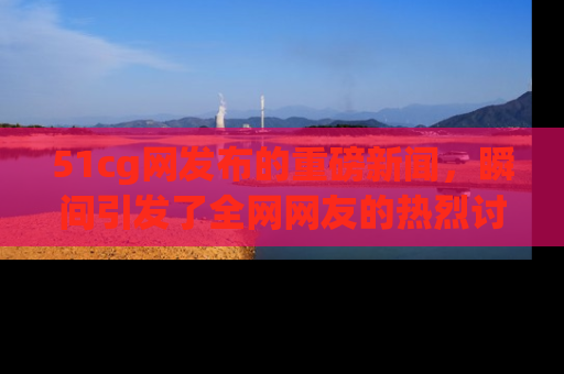 51cg网发布的重磅新闻,瞬间引发了全网网友的热烈讨论!