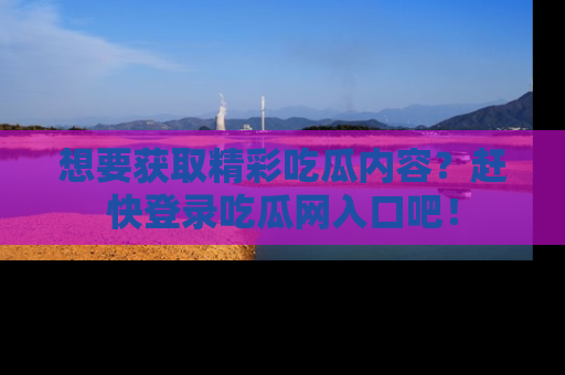 想要获取精彩吃瓜内容？赶快登录吃瓜网入口吧！