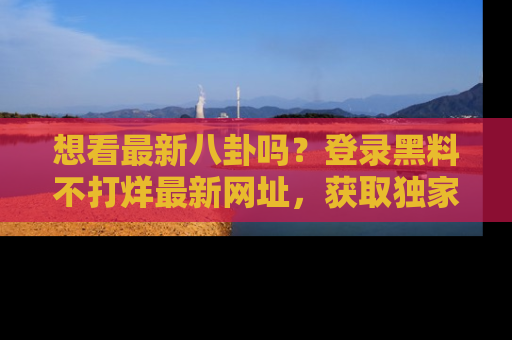 想看最新八卦吗?登录黑料不打烊最新网址,获取独家内容