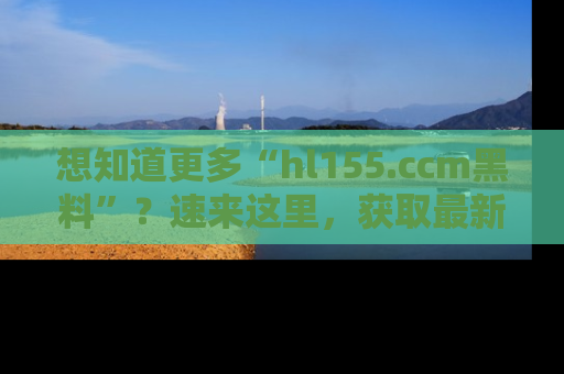 想知道更多“hl155.ccm黑料”？速来这里，获取最新入口和网址，不看可惜哦！
