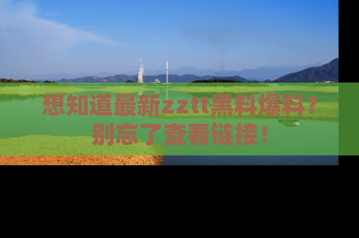 想知道最新zztt黑料爆料？别忘了查看链接！