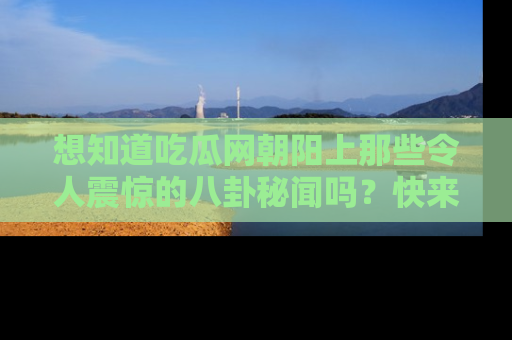 想知道吃瓜网朝阳上那些令人震惊的八卦秘闻吗？快来看看！
