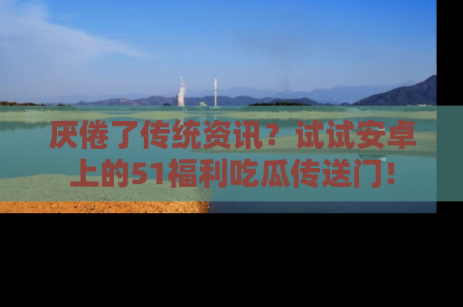 厌倦了传统资讯？试试安卓上的51福利吃瓜传送门！
