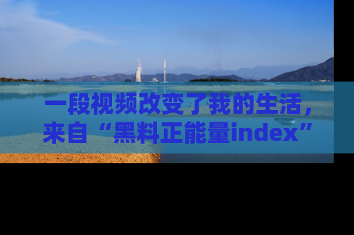 一段视频改变了我的生活，来自“黑料正能量index”的真实分享
