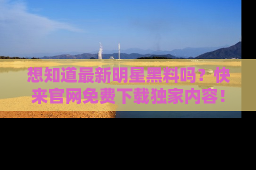 想知道最新明星黑料吗?快来官网免费下载独家内容!