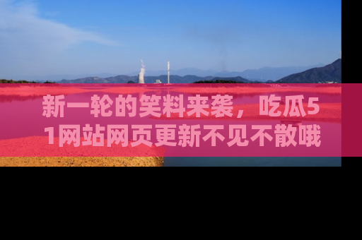 新一轮的笑料来袭,吃瓜51网站网页更新不见不散哦!