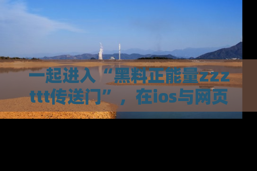 一起进入“黑料正能量zzzttt传送门”，在ios与网页中享受热辣资讯的快乐吧！