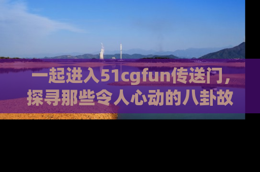 一起进入51cgfun传送门,探寻那些令人心动的八卦故事吧!