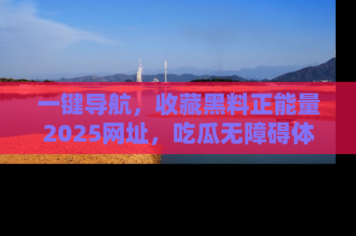 一键导航，收藏黑料正能量2025网址，吃瓜无障碍体验