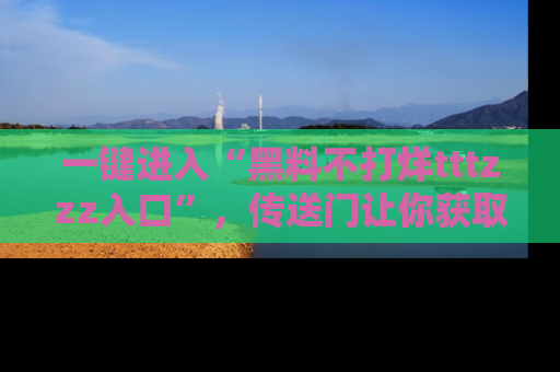 一键进入“黑料不打烊tttzzz入口”，传送门让你获取即时娱乐新闻