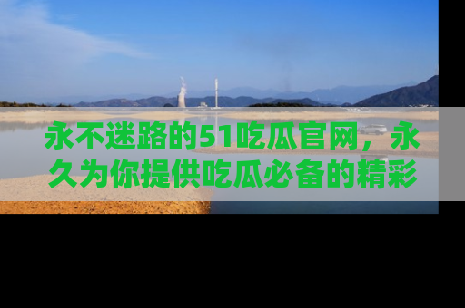 永不迷路的51吃瓜官网,永久为你提供吃瓜必备的精彩资讯