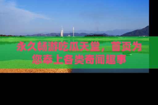永久畅游吃瓜天堂,首页为您奉上各类奇闻趣事