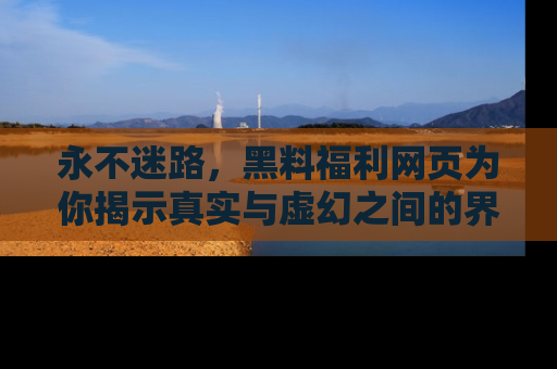 永不迷路,黑料福利网页为你揭示真实与虚幻之间的界限