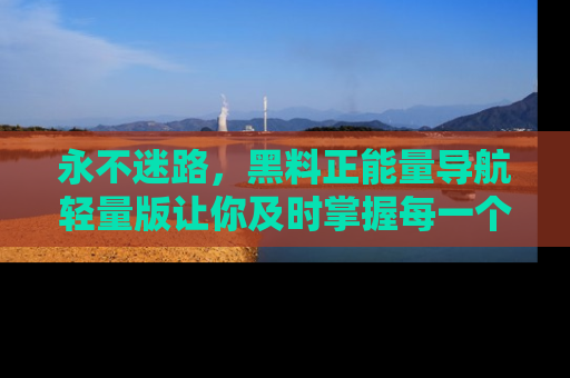 永不迷路,黑料正能量导航轻量版让你及时掌握每一个劲爆消息!