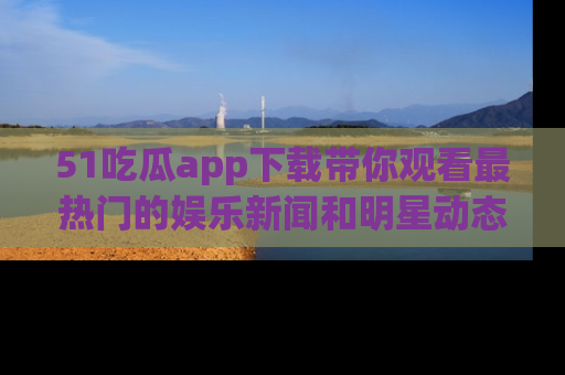 51吃瓜app下载带你观看最热门的娱乐新闻和明星动态