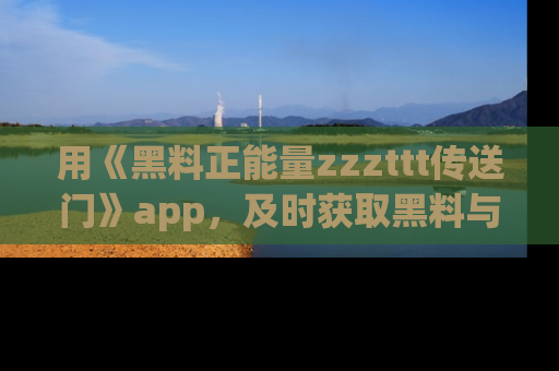 用《黑料正能量zzzttt传送门》app,及时获取黑料与正能量的最新动态