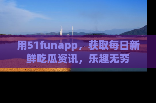 用51funapp,获取每日新鲜吃瓜资讯,乐趣无穷