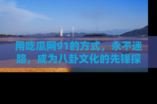 用吃瓜网91的方式,永不迷路,成为八卦文化的先锋探索者
