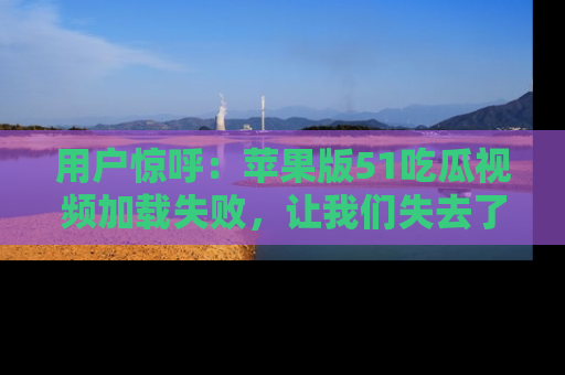 用户惊呼:苹果版51吃瓜视频加载失败,让我们失去了宝贵资源!