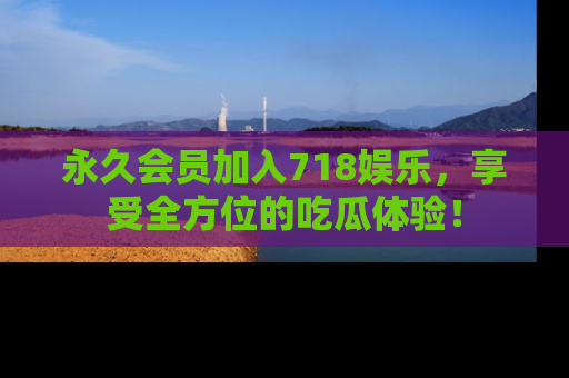 永久会员加入718娱乐,享受全方位的吃瓜体验!