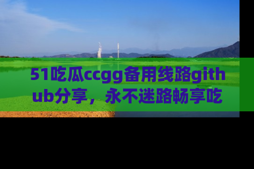 51吃瓜ccgg备用线路github分享,永不迷路畅享吃瓜乐趣