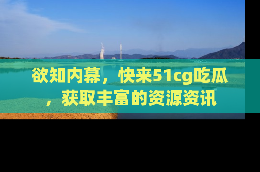 欲知内幕,快来51cg吃瓜,获取丰富的资源资讯