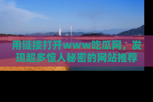 用链接打开www吃瓜网,发现超多惊人秘密的网站推荐!