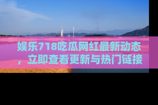 娱乐718吃瓜网红最新动态,立即查看更新与热门链接吧!