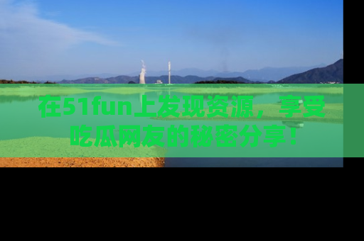 在51fun上发现资源，享受吃瓜网友的秘密分享！