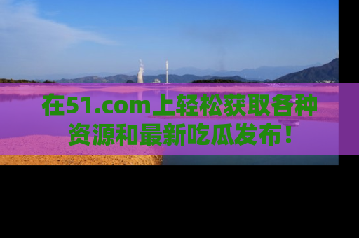 在51.com上轻松获取各种资源和最新吃瓜发布!