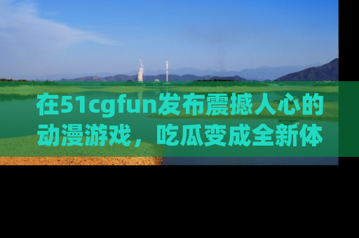 在51cgfun发布震撼人心的动漫游戏，吃瓜变成全新体验