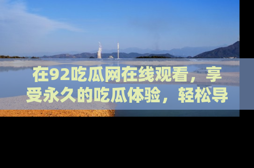 在92吃瓜网在线观看，享受永久的吃瓜体验，轻松导航追踪热门话题！
