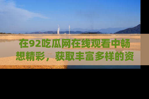 在92吃瓜网在线观看中畅想精彩，获取丰富多样的资源和app功能