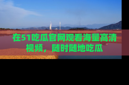 在51吃瓜官网观看海量高清视频,随时随地吃瓜