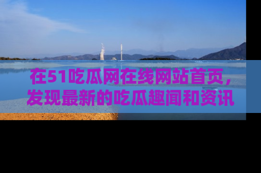 在51吃瓜网在线网站首页,发现最新的吃瓜趣闻和资讯分享