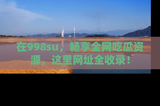 在998su，畅享全网吃瓜资源，这里网址全收录！
