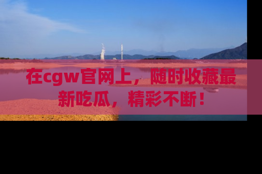 在cgw官网上，随时收藏最新吃瓜，精彩不断！