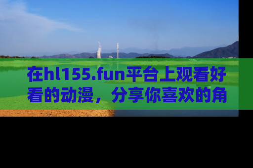 在hl155.fun平台上观看好看的动漫，分享你喜欢的角色和故事！
