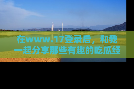 在www.17登录后，和我一起分享那些有趣的吃瓜经历吧！