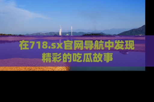 在718.sx官网导航中发现精彩的吃瓜故事