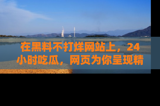 在黑料不打烊网站上，24小时吃瓜，网页为你呈现精彩内幕