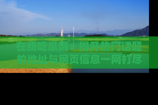 在线吃瓜网:揭开热门话题的地址与网页信息一网打尽