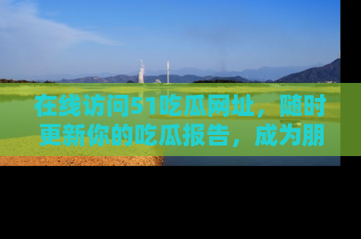 在线访问51吃瓜网址，随时更新你的吃瓜报告，成为朋友圈中的八卦达人！