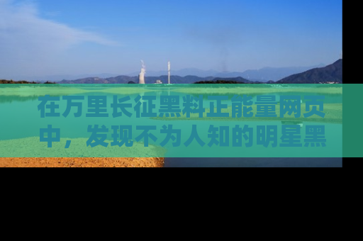 在万里长征黑料正能量网页中,发现不为人知的明星黑料与积极能量