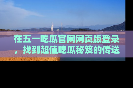 在五一吃瓜官网网页版登录,找到超值吃瓜秘笈的传送门!